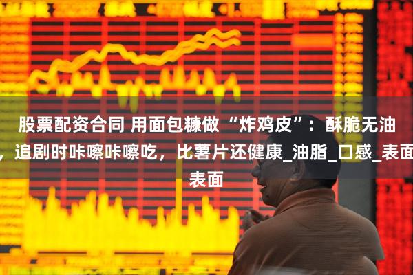 股票配资合同 用面包糠做 “炸鸡皮”：酥脆无油，追剧时咔嚓咔嚓吃，比薯片还健康_油脂_口感_表面