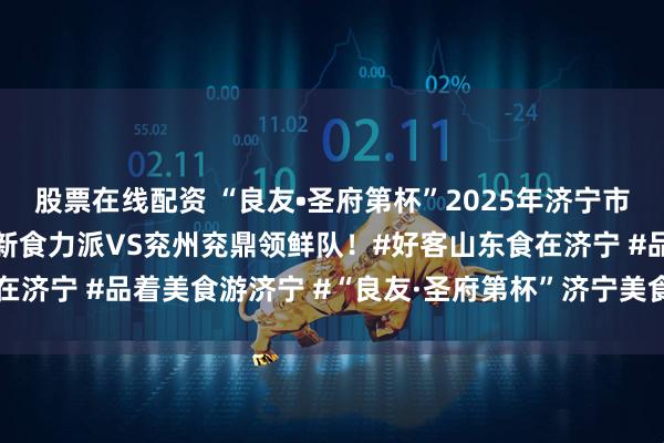 股票在线配资 “良友•圣府第杯”2025年济宁市美食联赛高新赛区，高新食力派VS兖州兖鼎领鲜队！#好客山东食在济宁 #品着美食游济宁 #“良友·圣府第杯”济宁美食联赛_胡志远