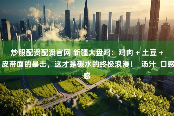 炒股配资配资官网 新疆大盘鸡：鸡肉 + 土豆 + 皮带面的暴击，这才是碳水的终极浪漫！_汤汁_口感