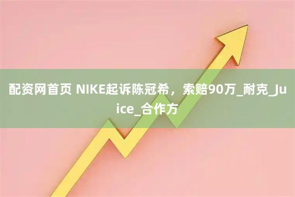 配资网首页 NIKE起诉陈冠希，索赔90万_耐克_Juice_合作方