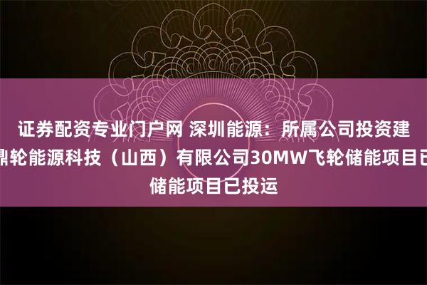 证券配资专业门户网 深圳能源：所属公司投资建设的鼎轮能源科技（山西）有限公司30MW飞轮储能项目已投运