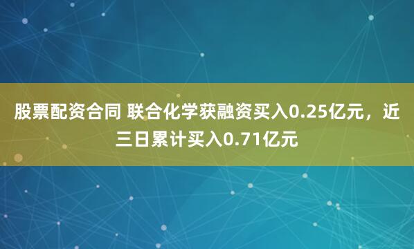 股票配资合同 联合化学获融资买入0.25亿元，近三日累计买入0.71亿元