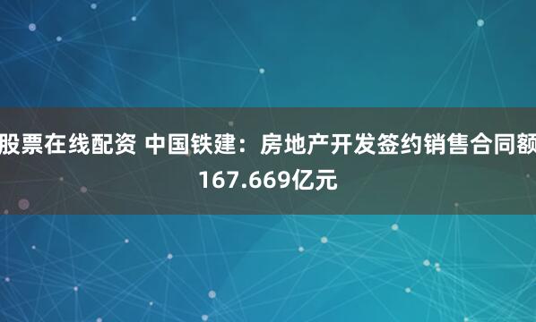 股票在线配资 中国铁建：房地产开发签约销售合同额167.669亿元