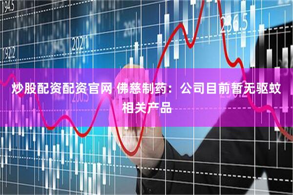 炒股配资配资官网 佛慈制药：公司目前暂无驱蚊相关产品