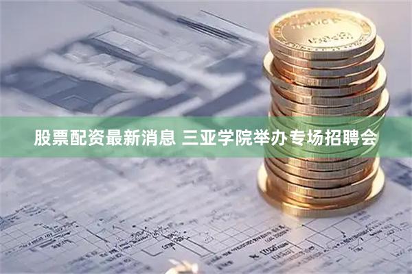 股票配资最新消息 三亚学院举办专场招聘会