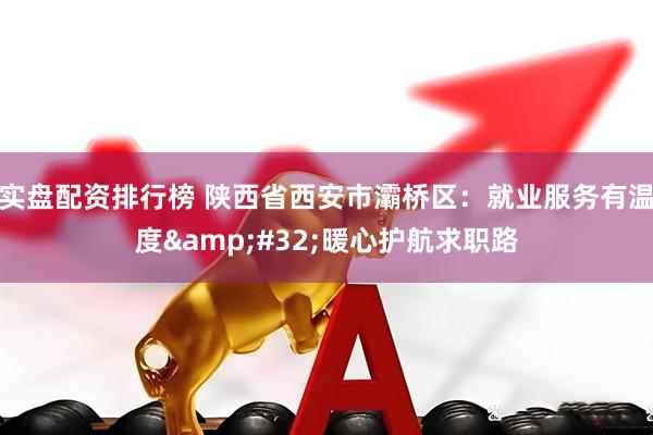 实盘配资排行榜 陕西省西安市灞桥区：就业服务有温度 暖心护航求职路