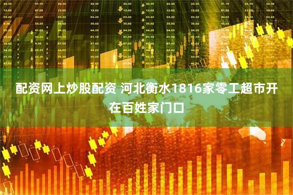 配资网上炒股配资 河北衡水1816家零工超市开在百姓家门口