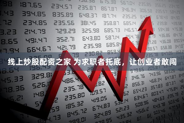 线上炒股配资之家 为求职者托底，让创业者敢闯