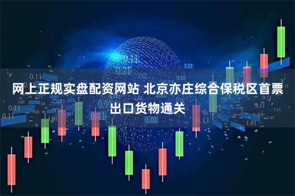 网上正规实盘配资网站 北京亦庄综合保税区首票出口货物通关