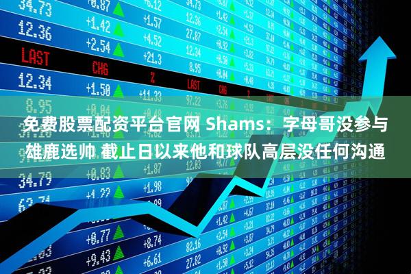免费股票配资平台官网 Shams：字母哥没参与雄鹿选帅 截止日以来他和球队高层没任何沟通