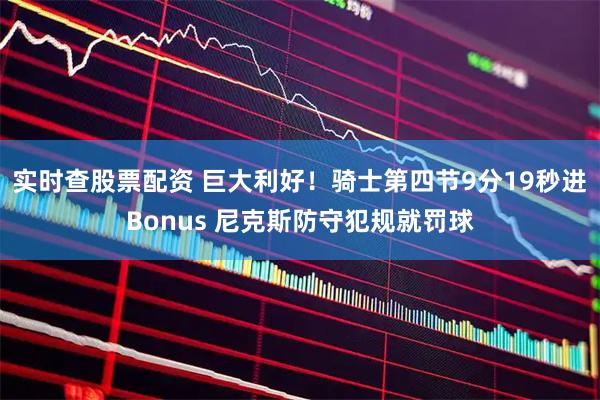 实时查股票配资 巨大利好！骑士第四节9分19秒进Bonus 尼克斯防守犯规就罚球