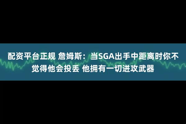 配资平台正规 詹姆斯：当SGA出手中距离时你不觉得他会投丢 他拥有一切进攻武器