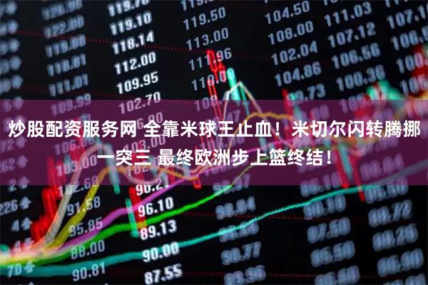 炒股配资服务网 全靠米球王止血！米切尔闪转腾挪一突三 最终欧洲步上篮终结！