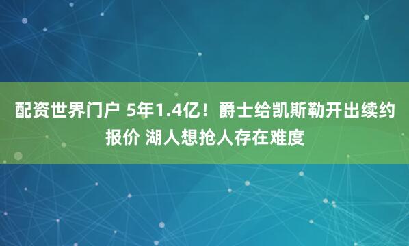 配资世界门户 5年1.4亿！爵士给凯斯勒开出续约报价 湖人想抢人存在难度